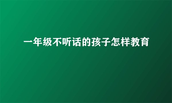 一年级不听话的孩子怎样教育