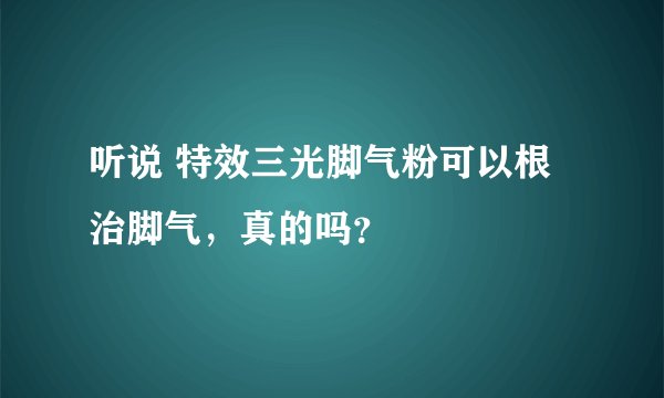 听说 特效三光脚气粉可以根治脚气，真的吗？