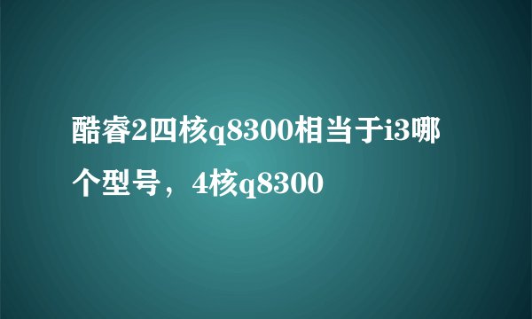 酷睿2四核q8300相当于i3哪个型号，4核q8300