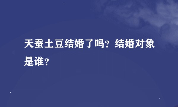 天蚕土豆结婚了吗？结婚对象是谁？