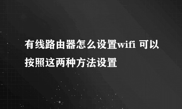 有线路由器怎么设置wifi 可以按照这两种方法设置