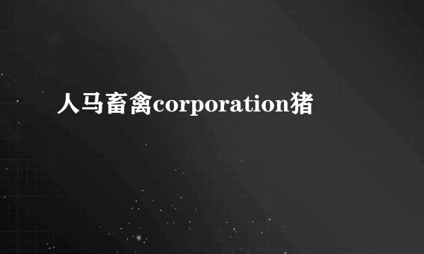 人马畜禽corporation猪