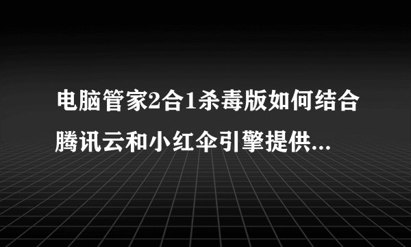 电脑管家2合1杀毒版如何结合腾讯云和小红伞引擎提供全面保护？