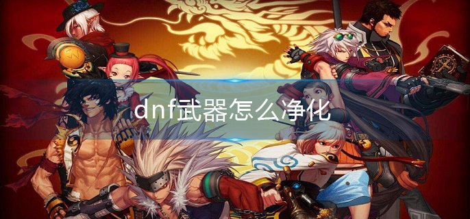 dnf武器怎么净化-武器净化方法介绍