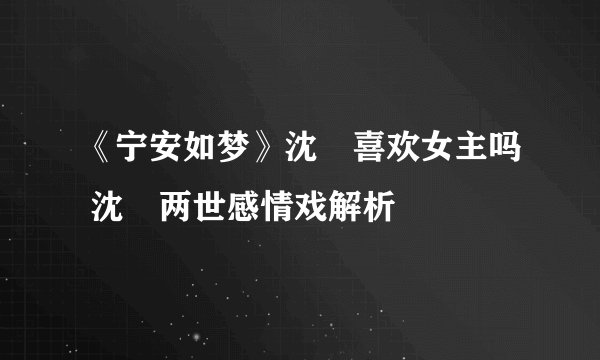 《宁安如梦》沈玠喜欢女主吗 沈玠两世感情戏解析