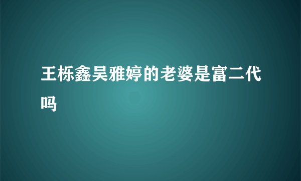 王栎鑫吴雅婷的老婆是富二代吗