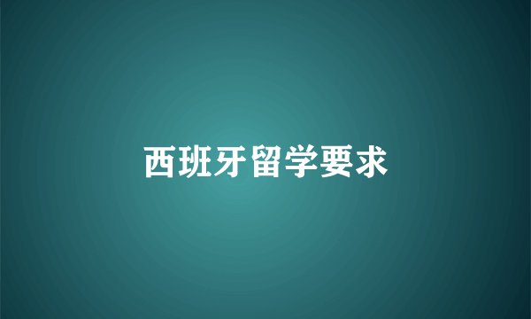 西班牙留学要求