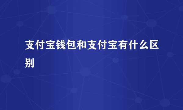 支付宝钱包和支付宝有什么区别