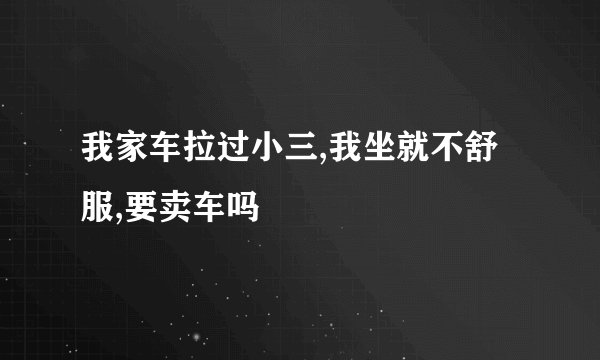 我家车拉过小三,我坐就不舒服,要卖车吗