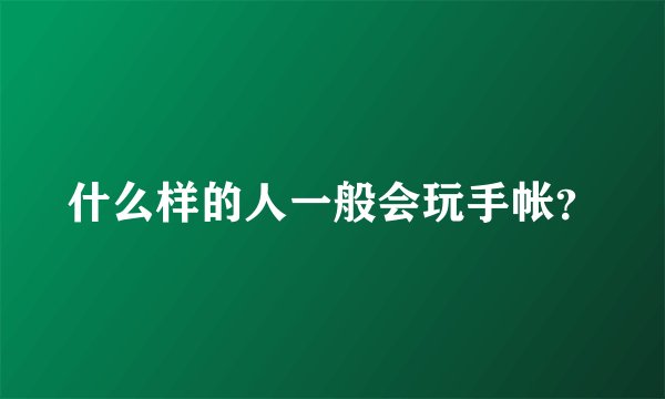 什么样的人一般会玩手帐？