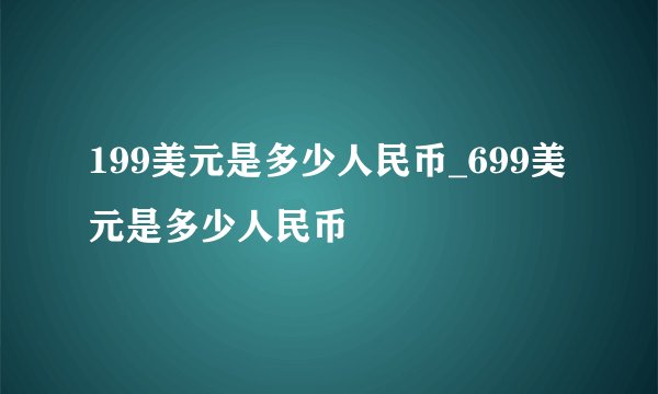 199美元是多少人民币_699美元是多少人民币