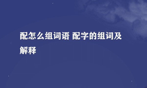 配怎么组词语 配字的组词及解释