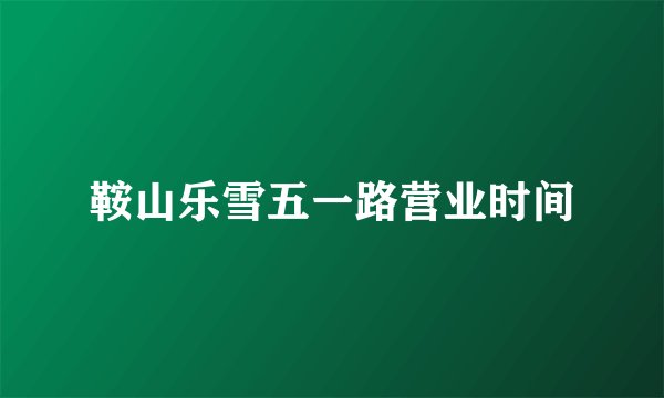 鞍山乐雪五一路营业时间