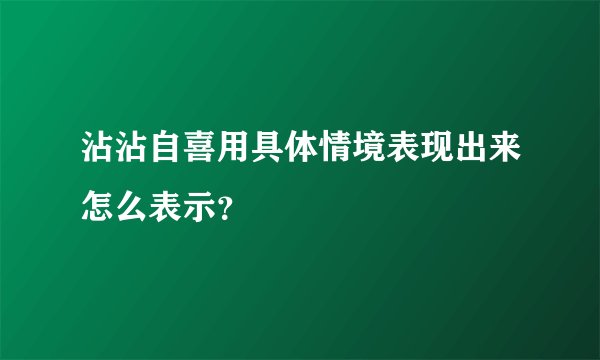 沾沾自喜用具体情境表现出来怎么表示？