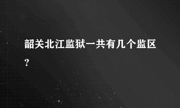 韶关北江监狱一共有几个监区？