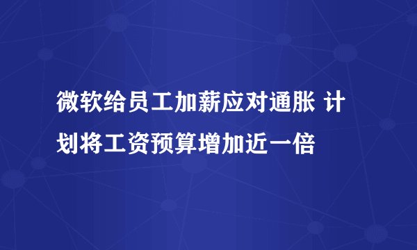 微软给员工加薪应对通胀 计划将工资预算增加近一倍