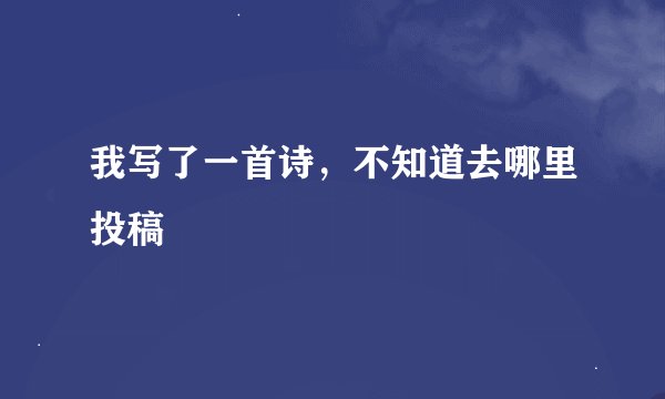 我写了一首诗，不知道去哪里投稿