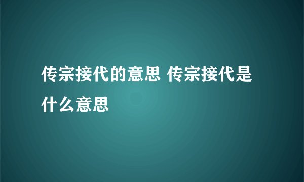 传宗接代的意思 传宗接代是什么意思