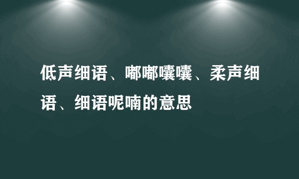 低声细语、嘟嘟囔囔、柔声细语、细语呢喃的意思