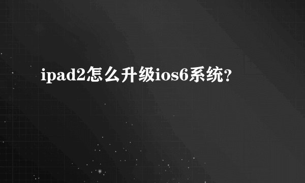 ipad2怎么升级ios6系统?