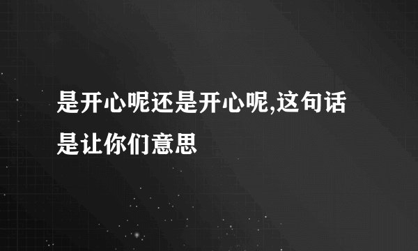 是开心呢还是开心呢,这句话是让你们意思
