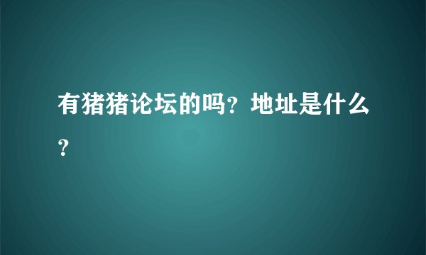 有猪猪论坛的吗？地址是什么？