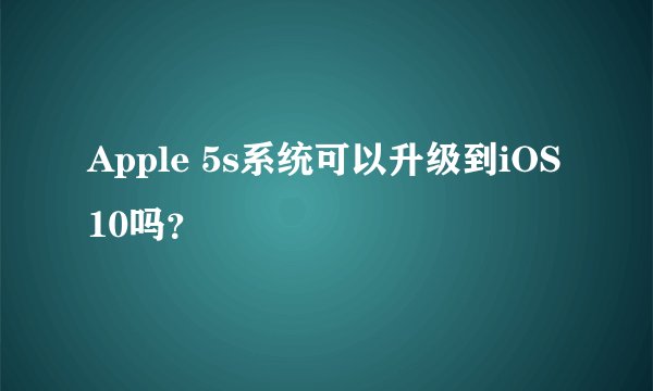 Apple 5s系统可以升级到iOS10吗？