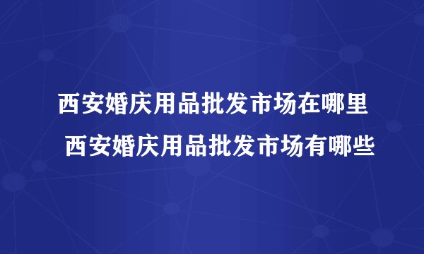 西安婚庆用品批发市场在哪里 西安婚庆用品批发市场有哪些
