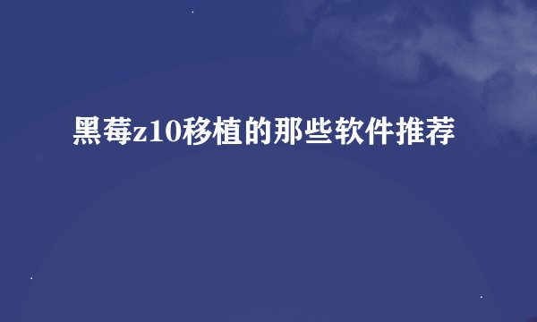 黑莓z10移植的那些软件推荐