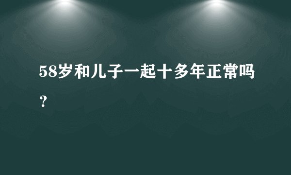 58岁和儿子一起十多年正常吗?