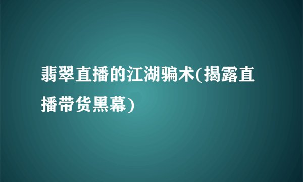 翡翠直播的江湖骗术(揭露直播带货黑幕)