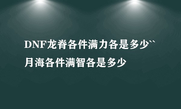 DNF龙脊各件满力各是多少``月海各件满智各是多少