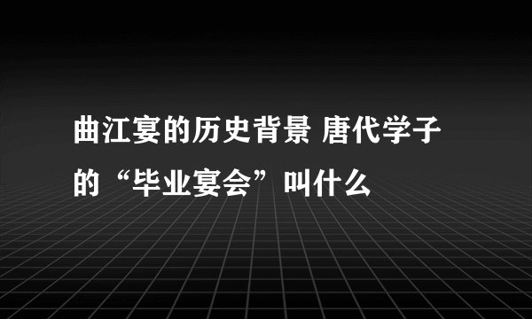曲江宴的历史背景 唐代学子的“毕业宴会”叫什么