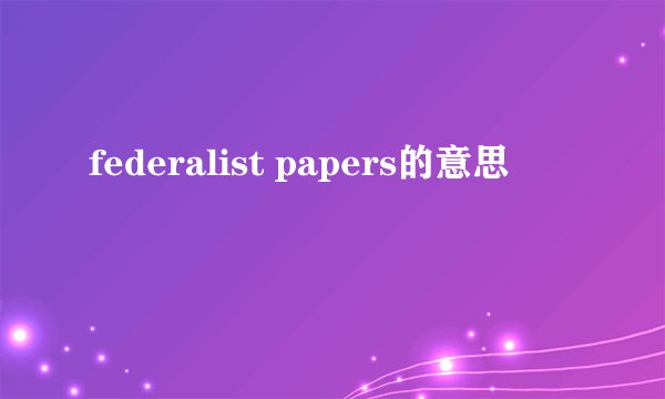 federalist papers的意思