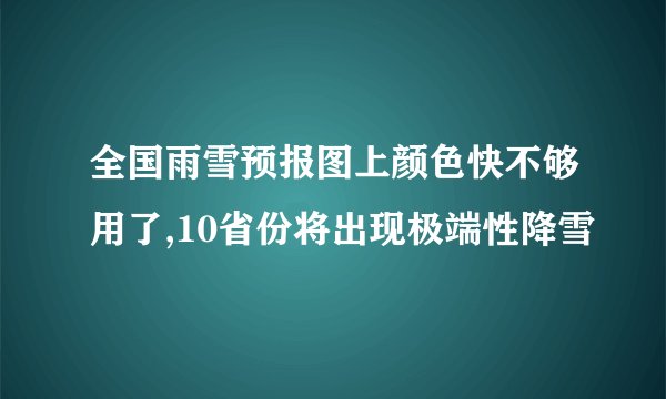 全国雨雪预报图上颜色快不够用了,10省份将出现极端性降雪
