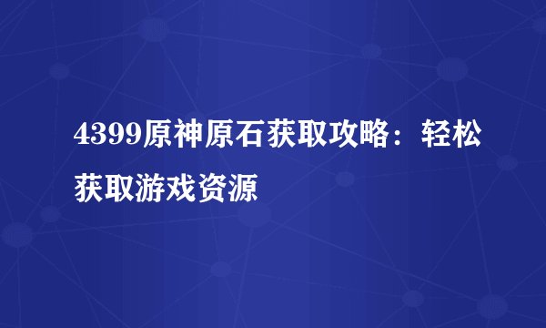 4399原神原石获取攻略：轻松获取游戏资源