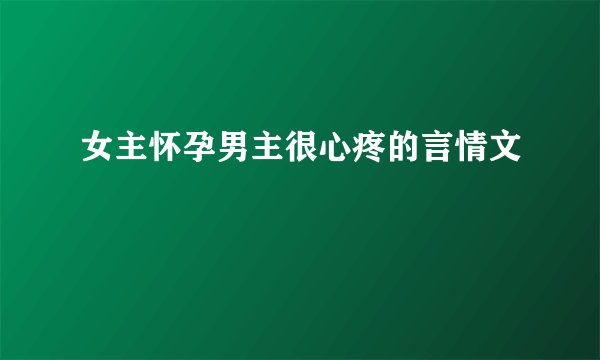 女主怀孕男主很心疼的言情文