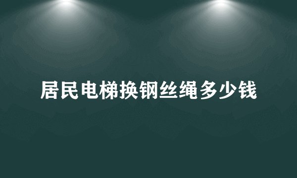 居民电梯换钢丝绳多少钱