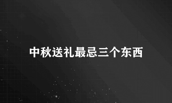 中秋送礼最忌三个东西