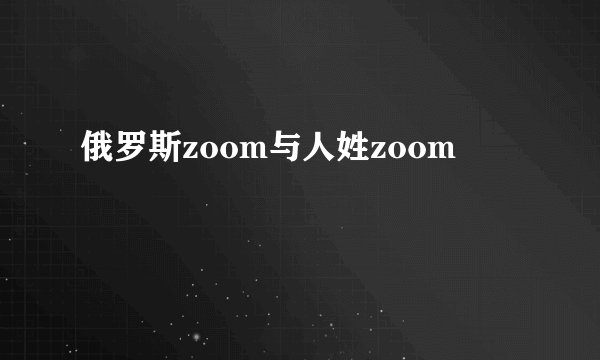 俄罗斯zoom与人姓zoom