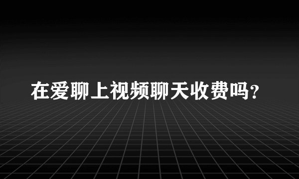 在爱聊上视频聊天收费吗?