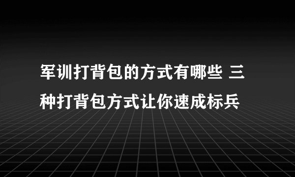 军训打背包的方式有哪些 三种打背包方式让你速成标兵