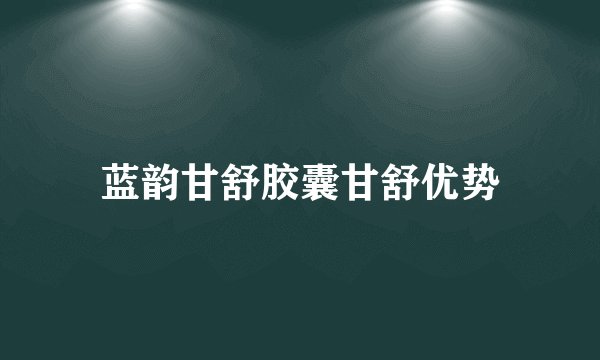 蓝韵甘舒胶囊甘舒优势