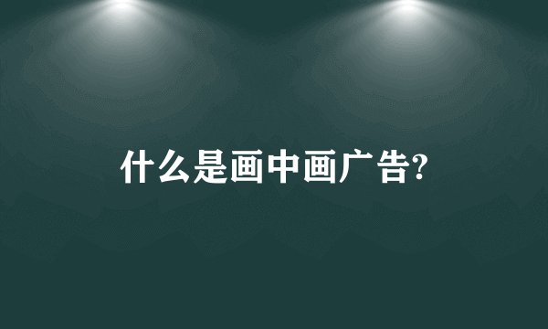 什么是画中画广告?