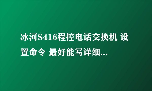 冰河S416程控电话交换机 设置命令 最好能写详细点~~~急啊~