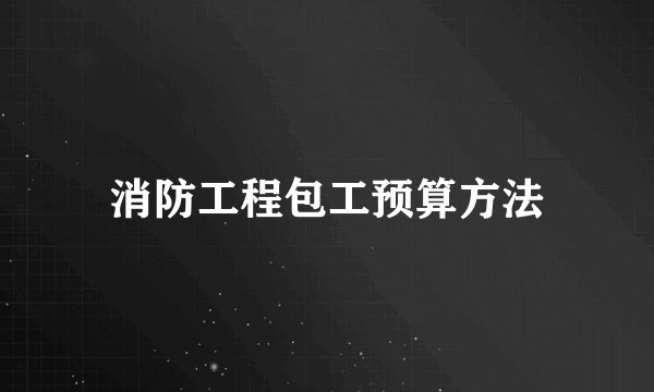 消防工程包工预算方法