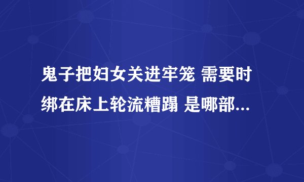 鬼子把妇女关进牢笼 需要时绑在床上轮流糟蹋 是哪部电视剧？