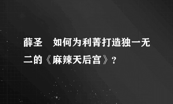 薛圣棻如何为利菁打造独一无二的《麻辣天后宫》？