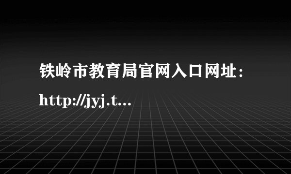 铁岭市教育局官网入口网址：http://jyj.tieling.gov.cn/