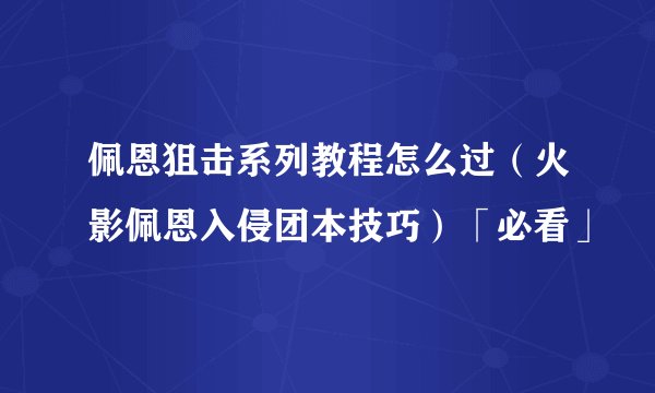 佩恩狙击系列教程怎么过（火影佩恩入侵团本技巧）「必看」